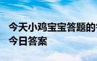 今天小鸡宝宝答题的答案：今日答案最新518今日答案