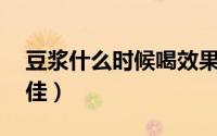 豆浆什么时候喝效果最好（早上6点到7点最佳）