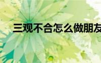 三观不合怎么做朋友（运用方法交朋友）