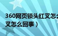 360网页锁头红叉怎么解决（网页图片出现红叉怎么回事）