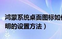 鸿蒙系统桌面图标如何透明（桌面图标背景透明的设置方法）