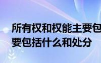 所有权和权能主要包括什么 所有权的权能主要包括什么和处分