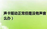 声卡驱动正常但是没有声音（声卡驱动正常但是没有声音怎么办）