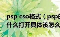 psp cso格式（psp的ISO文件和CSO文件用什么打开具体该怎么操作）