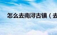 怎么去南浔古镇（去南浔古镇交通路线）