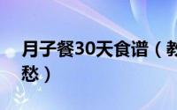 月子餐30天食谱（教你健康坐月子饮食不用愁）