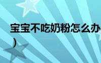 宝宝不吃奶粉怎么办（3个简单方法轻松解决）