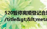 520暂停离婚登记合理吗为什么不能暂停</title><meta