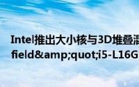 Intel推出大小核与3D堆叠混合型处理器&quot;Lakefield&quot;i5-L16G7和i3-L13G4