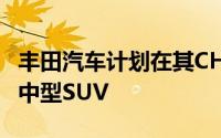 丰田汽车计划在其CHR和RAV4之间增加一款中型SUV