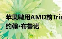 苹果聘用AMD前Trinity加速处理器核心人物约翰·布鲁诺