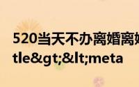 520当天不办离婚离婚竟要给结婚让道</title><meta