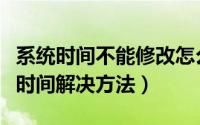 系统时间不能修改怎么办（电脑无法修改系统时间解决方法）