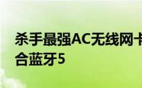 杀手最强AC无线网卡1550发布1.73Gbps整合蓝牙5