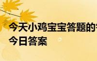 今天小鸡宝宝答题的答案：今日答案最新516今日答案