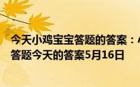 今天小鸡宝宝答题的答案：小鸡答题今天的答案是什么小鸡答题今天的答案5月16日