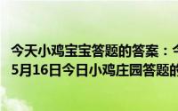 今天小鸡宝宝答题的答案：今日小鸡庄园答题的答案2021年5月16日今日小鸡庄园答题的答案最新