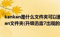 kankan是什么文件夹可以删除（如何彻底删除电脑中kankan文件夹(升级迅雷7出现的情况)）