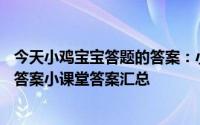 今天小鸡宝宝答题的答案：小课堂2021年5月16日最新题目答案小课堂答案汇总