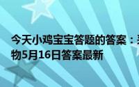 今天小鸡宝宝答题的答案：采得百花成蜜后赞美的是哪种动物5月16日答案最新