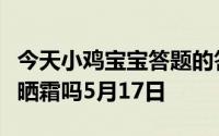 今天小鸡宝宝答题的答案：阴雨天还需要涂防晒霜吗5月17日