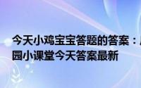 今天小鸡宝宝答题的答案：庄园小课堂今天答案5月16日庄园小课堂今天答案最新