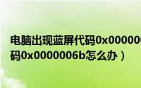 电脑出现蓝屏代码0x0000007B（电脑开机蓝屏提示错误代码0x0000006b怎么办）