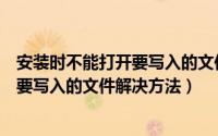 安装时不能打开要写入的文件（电脑安装软件提示不能打开要写入的文件解决方法）