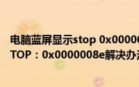 电脑蓝屏显示stop 0x0000008e是什回事（电脑蓝屏显示STOP：0x0000008e解决办法）