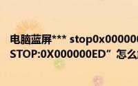 电脑蓝屏*** stop0x000000D1怎么办（电脑蓝屏并提示“STOP:0X000000ED”怎么解决）