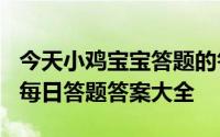 今天小鸡宝宝答题的答案：5月17日答案最新每日答题答案大全