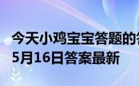 今天小鸡宝宝答题的答案：晚上冰箱嗡嗡作响5月16日答案最新