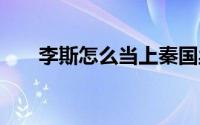 李斯怎么当上秦国丞相 李斯怎么死的