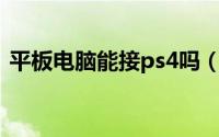 平板电脑能接ps4吗（平板电脑能接网线吗）