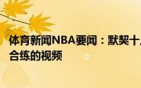 体育新闻NBA要闻：默契十足湖人官方晒出纳恩和塔克此前合练的视频