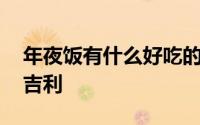 年夜饭有什么好吃的菜 年夜饭吃哪几个菜最吉利