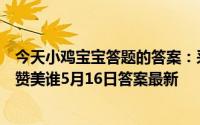 今天小鸡宝宝答题的答案：采得百花成蜜后为谁辛苦为谁甜赞美谁5月16日答案最新