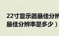 22寸显示器最佳分辨率怎么调（22寸显示器最佳分辨率是多少）