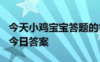 今天小鸡宝宝答题的答案：今日课堂答题517今日答案