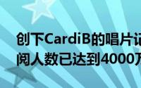 创下CardiB的唱片记录时AppleMusic的订阅人数已达到4000万