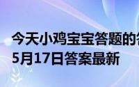 今天小鸡宝宝答题的答案：阴雨天要涂防晒吗5月17日答案最新