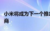 小米将成为下一个推出可折叠智能手机的制造商