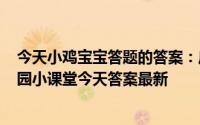 今天小鸡宝宝答题的答案：庄园小课堂今天答案5月17日庄园小课堂今天答案最新