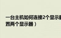 一台主机如何连接2个显示器（手把手教你一台电脑怎么设置两个显示器）