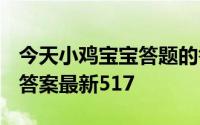 今天小鸡宝宝答题的答案：517体检抽血今日答案最新517