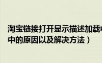 淘宝链接打开显示描述加载中（打开淘宝网页显示描述加载中的原因以及解决方法）