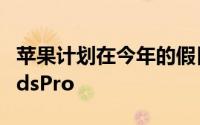 苹果计划在今年的假日购物季之前发布AirPodsPro