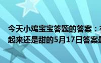 今天小鸡宝宝答题的答案：有些市面上的无糖饮料为什么喝起来还是甜的5月17日答案最新