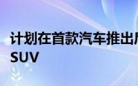 计划在首款汽车推出后的一年内推出一款电动SUV