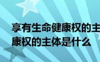 享有生命健康权的主体是什么呢 享有生命健康权的主体是什么